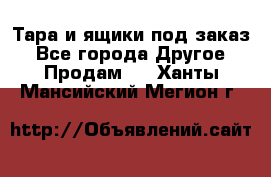 Тара и ящики под заказ - Все города Другое » Продам   . Ханты-Мансийский,Мегион г.